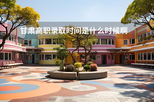 甘肃高职录取时间是什么时候啊