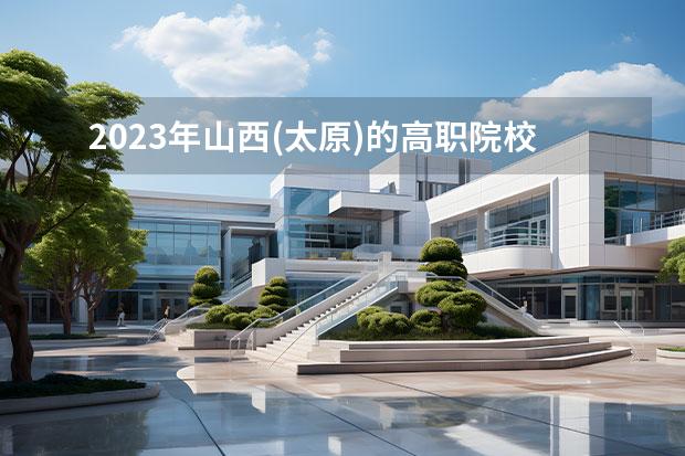 2023年山西(太原)的高职院校排名是什么？