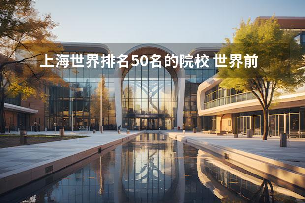 上海世界排名50名的院校 世界前50院校留学生可直接落户上海,世界排名前50名...