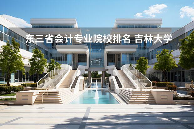 东三省会计专业院校排名 吉林大学有哪些王牌专业,就业率高?