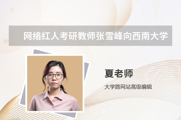 网络红人考研教师张雪峰向西南大学道歉了吗？