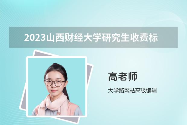 2023山西财经大学研究生收费标准是多少？学制几年？