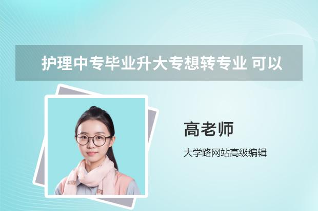 护理中专毕业升大专想转专业 可以的吗？需要什么证或者什么条件吗？